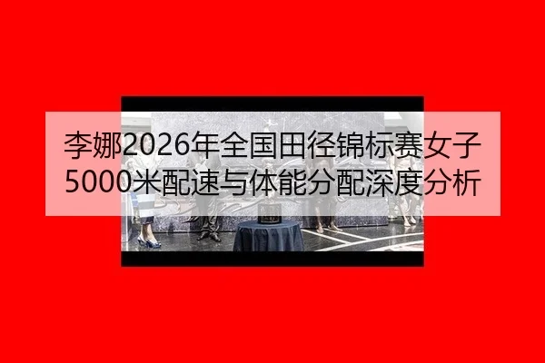 李娜2026年全国田径锦标赛女子5000米配速与体能分配深度分析