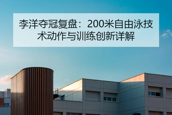 李洋夺冠复盘：200米自由泳技术动作与训练创新详解