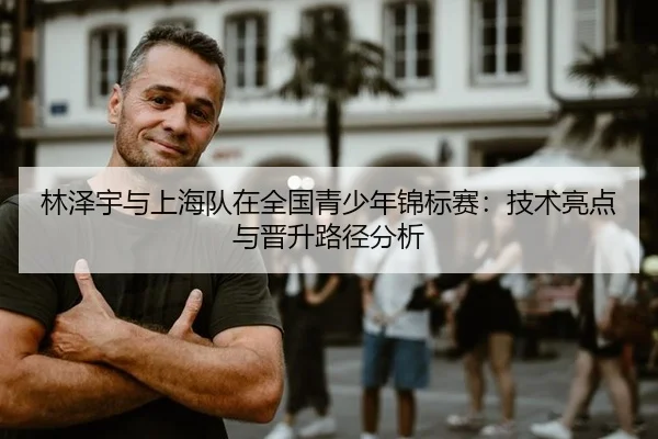 林泽宇与上海队在全国青少年锦标赛：技术亮点与晋升路径分析